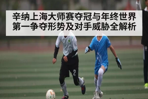 辛纳上海大师赛夺冠与年终世界第一争夺形势及对手威胁全解析